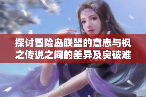 探讨冒险岛联盟的意志与枫之传说之间的差异及突破难关的最佳策略