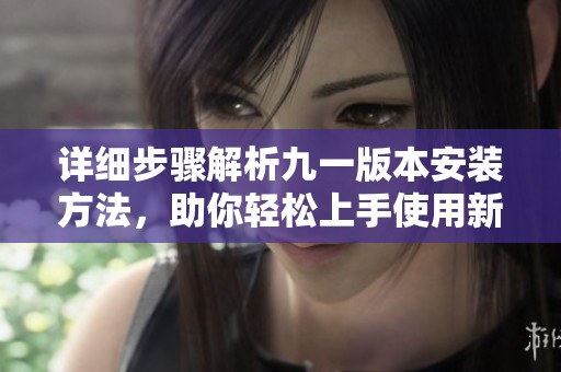 详细步骤解析九一版本安装方法，助你轻松上手使用新功能