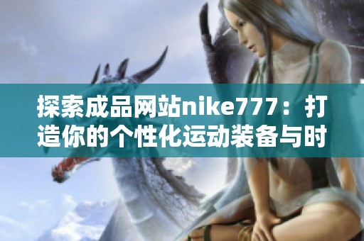 探索成品网站nike777：打造你的个性化运动装备与时尚潮流的完美结合