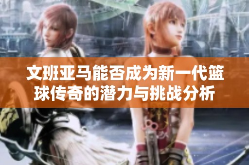 文班亚马能否成为新一代篮球传奇的潜力与挑战分析