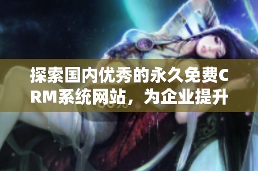 探索国内优秀的永久免费CRM系统网站，为企业提升管理效率助力