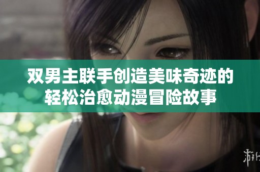 双男主联手创造美味奇迹的轻松治愈动漫冒险故事