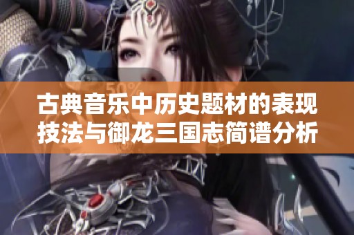 古典音乐中历史题材的表现技法与御龙三国志简谱分析探索