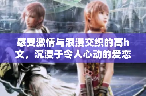 感受激情与浪漫交织的高h文，沉浸于令人心动的爱恋故事之中