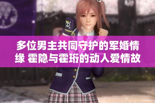 多位男主共同守护的军婚情缘 霍隐与霍珩的动人爱情故事