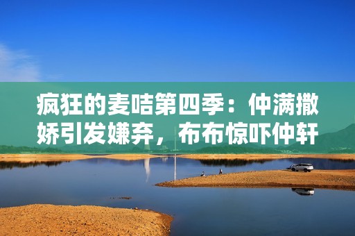 疯狂的麦咭第四季：仲满撒娇引发嫌弃，布布惊吓仲轩禾的搞笑时刻