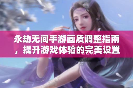 永劫无间手游画质调整指南，提升游戏体验的完美设置方法
