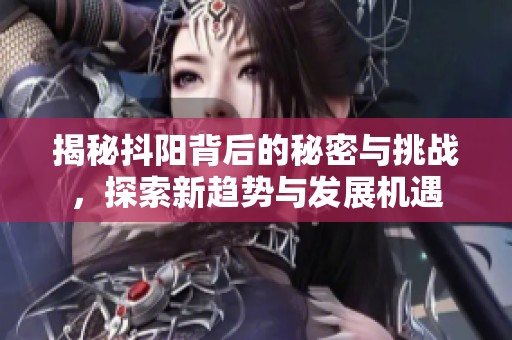 揭秘抖阳背后的秘密与挑战，探索新趋势与发展机遇