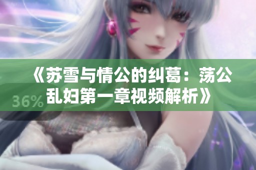 《苏雪与情公的纠葛：荡公乱妇第一章视频解析》