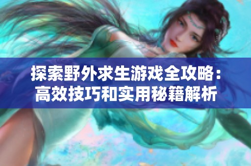探索野外求生游戏全攻略：高效技巧和实用秘籍解析
