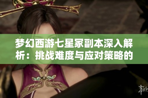 梦幻西游七星冢副本深入解析：挑战难度与应对策略的全面探讨