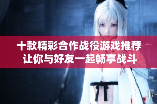 十款精彩合作战役游戏推荐 让你与好友一起畅享战斗乐趣