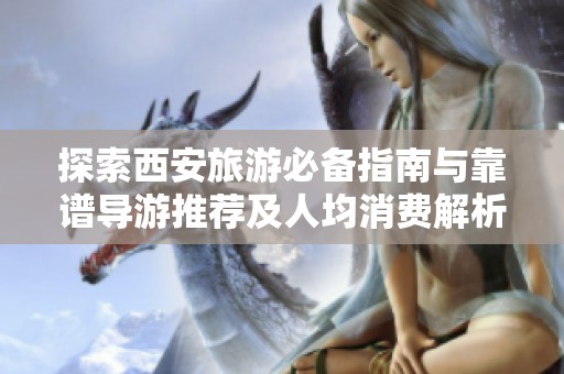 探索西安旅游必备指南与靠谱导游推荐及人均消费解析