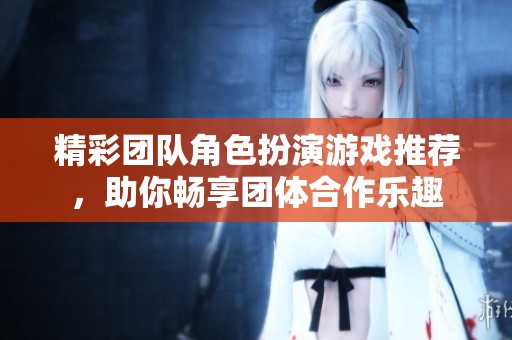 精彩团队角色扮演游戏推荐，助你畅享团体合作乐趣