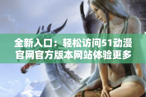 全新入口：轻松访问51动漫官网官方版本网站体验更多精彩内容