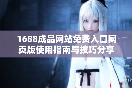 1688成品网站免费入口网页版使用指南与技巧分享