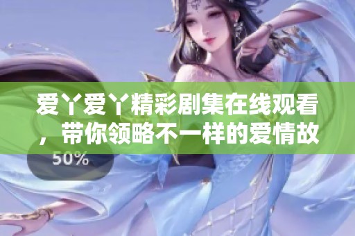 爱丫爱丫精彩剧集在线观看，带你领略不一样的爱情故事
