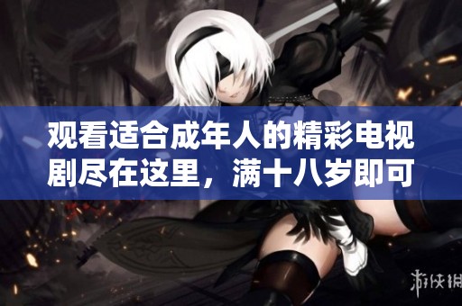 观看适合成年人的精彩电视剧尽在这里，满十八岁即可畅享收看