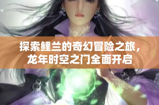 探索鲤兰的奇幻冒险之旅，龙年时空之门全面开启