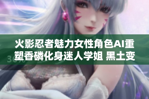 火影忍者魅力女性角色AI重塑香磷化身迷人学姐 黑土变身俏丽学妹