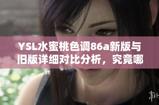YSL水蜜桃色调86a新版与旧版详细对比分析，究竟哪款更胜一筹