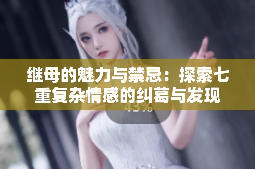 继母的魅力与禁忌：探索七重复杂情感的纠葛与发现