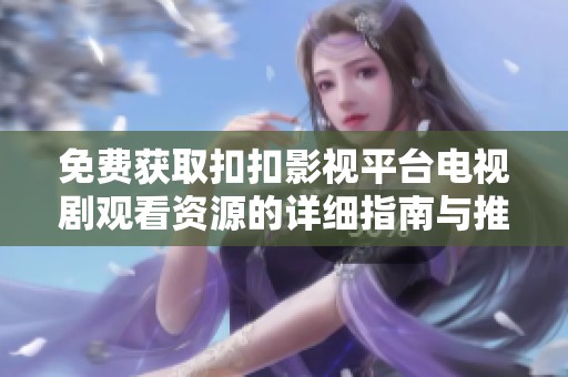 免费获取扣扣影视平台电视剧观看资源的详细指南与推荐