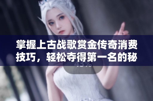 掌握上古战歌赏金传奇消费技巧，轻松夺得第一名的秘诀分享