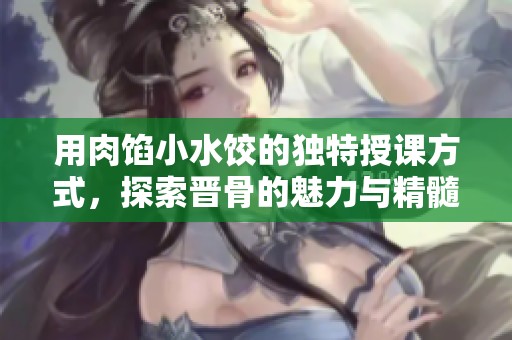 用肉馅小水饺的独特授课方式，探索晋骨的魅力与精髓