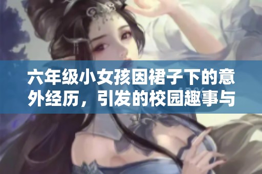 六年级小女孩因裙子下的意外经历，引发的校园趣事与心灵成长