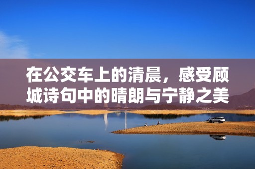 在公交车上的清晨，感受顾城诗句中的晴朗与宁静之美