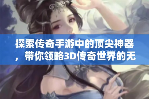 探索传奇手游中的顶尖神器，带你领略3D传奇世界的无限魅力