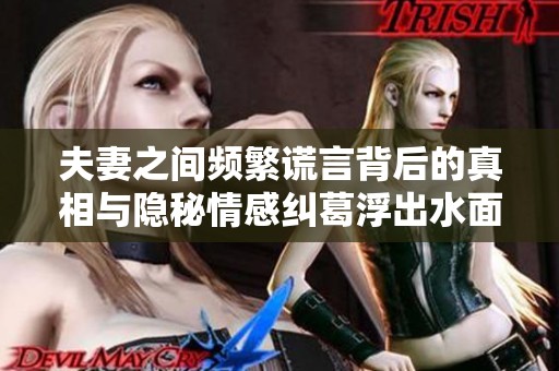 夫妻之间频繁谎言背后的真相与隐秘情感纠葛浮出水面