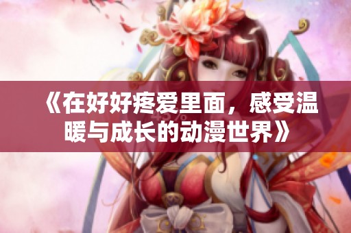 《在好好疼爱里面，感受温暖与成长的动漫世界》