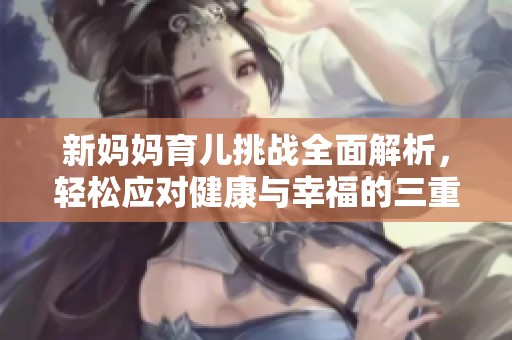 新妈妈育儿挑战全面解析，轻松应对健康与幸福的三重考验