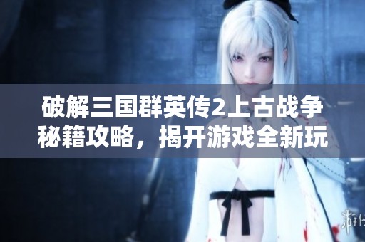破解三国群英传2上古战争秘籍攻略，揭开游戏全新玩法秘诀