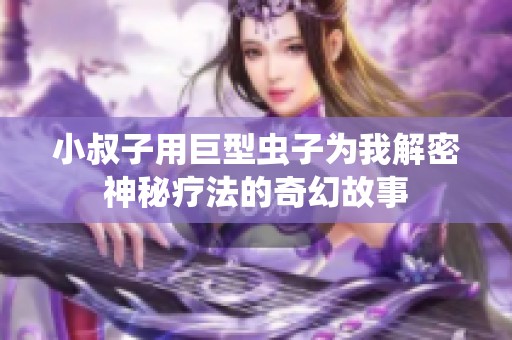 小叔子用巨型虫子为我解密神秘疗法的奇幻故事