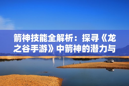 箭神技能全解析：探寻《龙之谷手游》中箭神的潜力与技巧心得