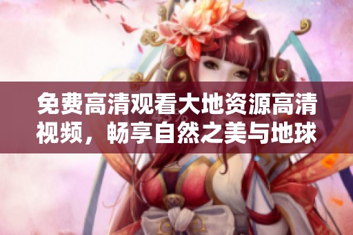 免费高清观看大地资源高清视频，畅享自然之美与地球奥秘的完美结合