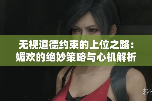 无视道德约束的上位之路：媚欢的绝妙策略与心机解析