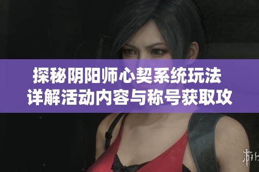 探秘阴阳师心契系统玩法 详解活动内容与称号获取攻略
