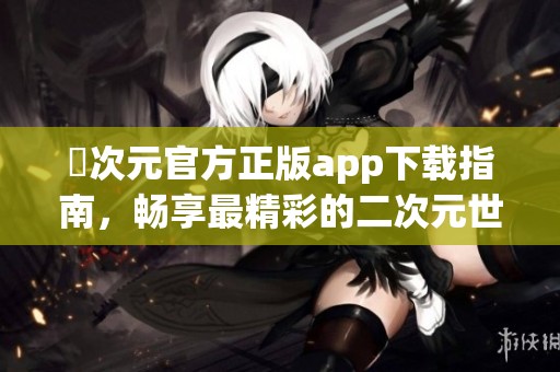 囧次元官方正版app下载指南，畅享最精彩的二次元世界体验