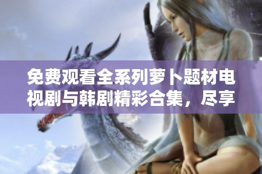 免费观看全系列萝卜题材电视剧与韩剧精彩合集，尽享视听盛宴