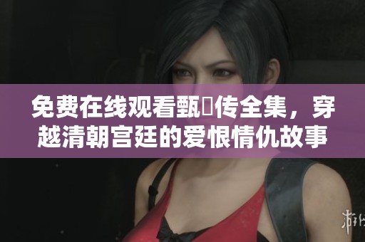 免费在线观看甄嬛传全集，穿越清朝宫廷的爱恨情仇故事解析