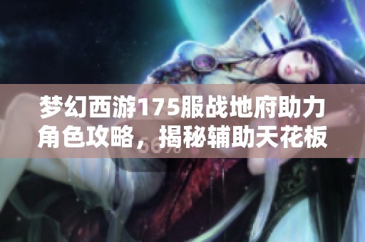 梦幻西游175服战地府助力角色攻略，揭秘辅助天花板的成就路径