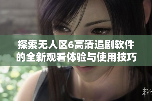 探索无人区6高清追剧软件的全新观看体验与使用技巧