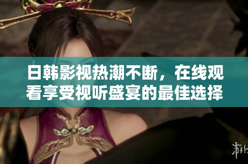 日韩影视热潮不断，在线观看享受视听盛宴的最佳选择