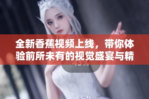 全新香蕉视频上线，带你体验前所未有的视觉盛宴与精彩内容