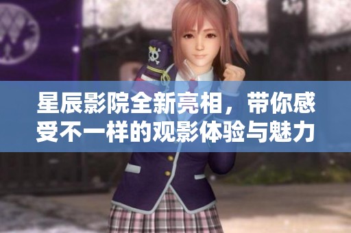 星辰影院全新亮相，带你感受不一样的观影体验与魅力风味
