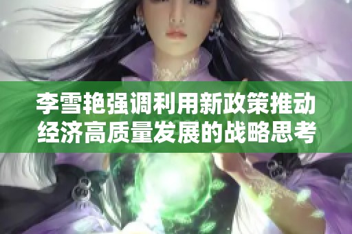 李雪艳强调利用新政策推动经济高质量发展的战略思考与实践探索
